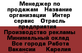 Менеджер по продажам › Название организации ­ Интер-сервис › Отрасль предприятия ­ Производство рекламы › Минимальный оклад ­ 1 - Все города Работа » Вакансии   . Карелия респ.,Петрозаводск г.